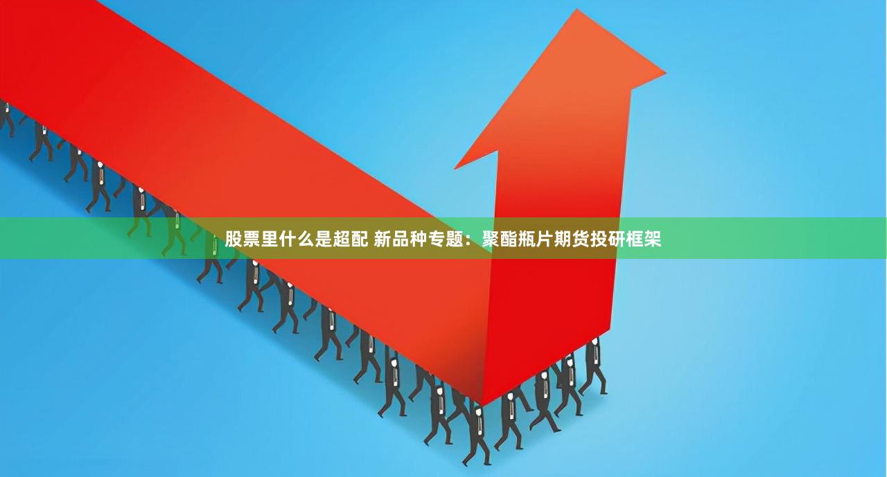 股票里什么是超配 新品种专题：聚酯瓶片期货投研框架