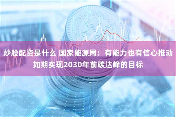 炒股配资是什么 国家能源局：有能力也有信心推动如期实现2030年前碳达峰的目标