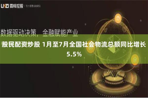 股民配资炒股 1月至7月全国社会物流总额同比增长5.5%