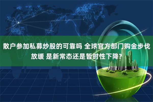 散户参加私募炒股的可靠吗 全球官方部门购金步伐放缓 是新常态还是暂时性下降?