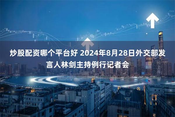 炒股配资哪个平台好 2024年8月28日外交部发言人林剑主持例行记者会