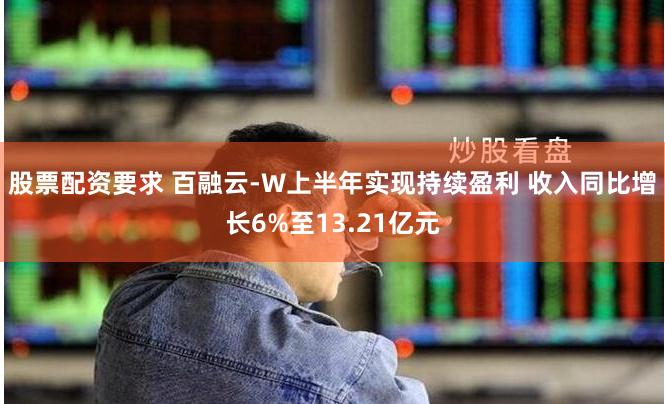 股票配资要求 百融云-W上半年实现持续盈利 收入同比增长6%至13.21亿元