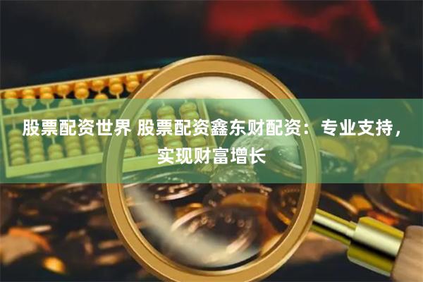 股票配资世界 股票配资鑫东财配资：专业支持，实现财富增长