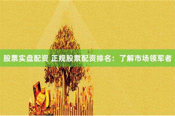 股票实盘配资 正规股票配资排名：了解市场领军者