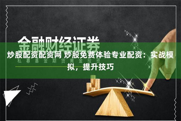 炒股配资配资网 炒股免费体验专业配资：实战模拟，提升技巧