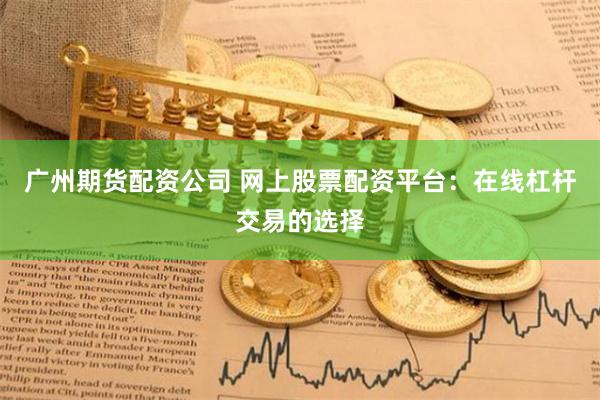 广州期货配资公司 网上股票配资平台：在线杠杆交易的选择