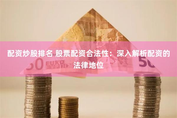 配资炒股排名 股票配资合法性：深入解析配资的法律地位