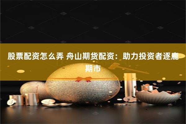 股票配资怎么弄 舟山期货配资：助力投资者逐鹿期市