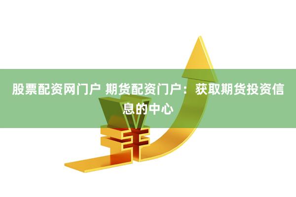 股票配资网门户 期货配资门户：获取期货投资信息的中心