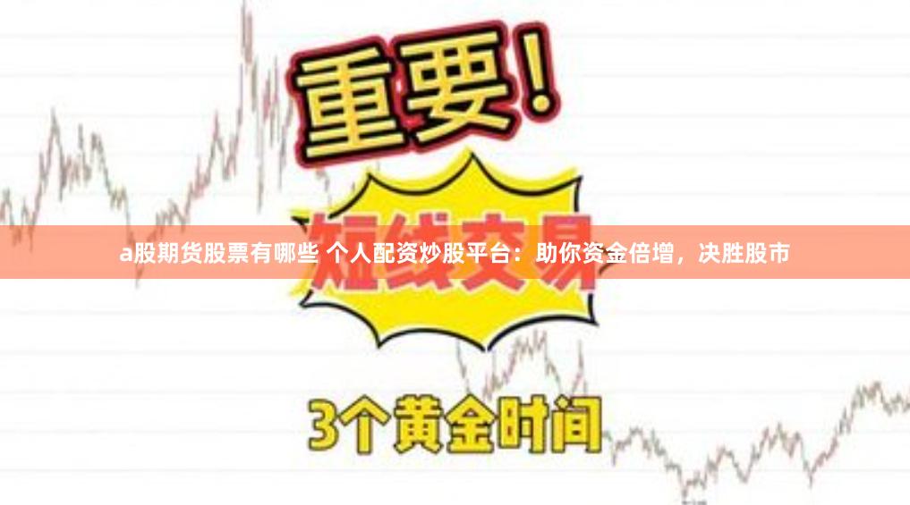 a股期货股票有哪些 个人配资炒股平台：助你资金倍增，决胜股市