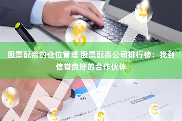 股票配资的仓位管理 股票配资公司排行榜：找到信誉良好的合作伙伴