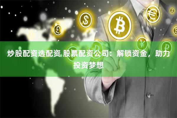 炒股配资选配资 股票配资公司：解锁资金，助力投资梦想