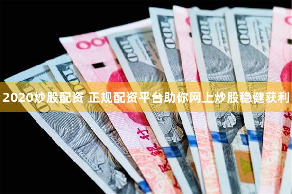 2020炒股配资 正规配资平台助你网上炒股稳健获利