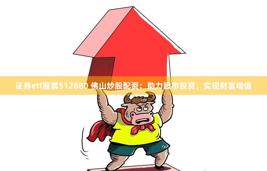 证券etf股票512880 佛山炒股配资：助力股市投资，实现财富增值