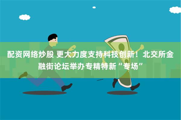 配资网络炒股 更大力度支持科技创新！北交所金融街论坛举办专精特新“专场”