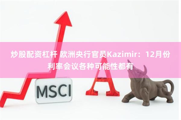 炒股配资杠杆 欧洲央行官员Kazimir：12月份利率会议各种可能性都有