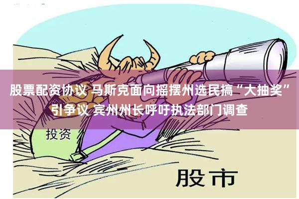 股票配资协议 马斯克面向摇摆州选民搞“大抽奖”引争议 宾州州长呼吁执法部门调查