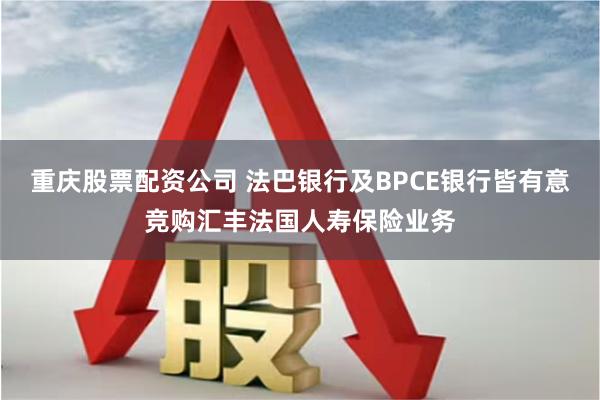 重庆股票配资公司 法巴银行及BPCE银行皆有意竞购汇丰法国人寿保险业务