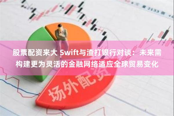 股票配资来大 Swift与渣打银行对谈：未来需构建更为灵活的金融网络适应全球贸易变化