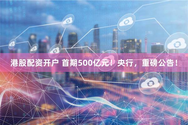 港股配资开户 首期500亿元！央行，重磅公告！