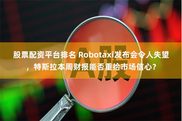 股票配资平台排名 Robotaxi发布会令人失望，特斯拉本周财报能否重拾市场信心？