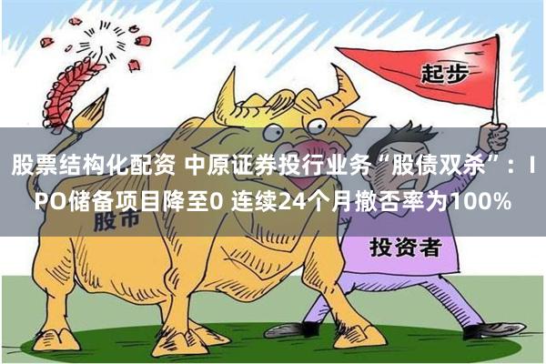 股票结构化配资 中原证券投行业务“股债双杀”：IPO储备项目降至0 连续24个月撤否率为100%