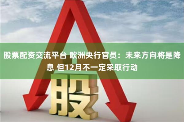 股票配资交流平台 欧洲央行官员：未来方向将是降息 但12月不一定采取行动