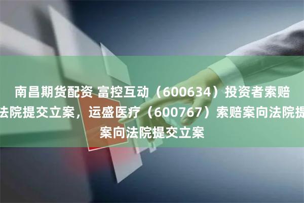 南昌期货配资 富控互动（600634）投资者索赔案再向法院提交立案，运盛医疗（600767）索赔案向法院提交立案