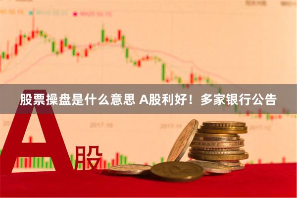 股票操盘是什么意思 A股利好！多家银行公告