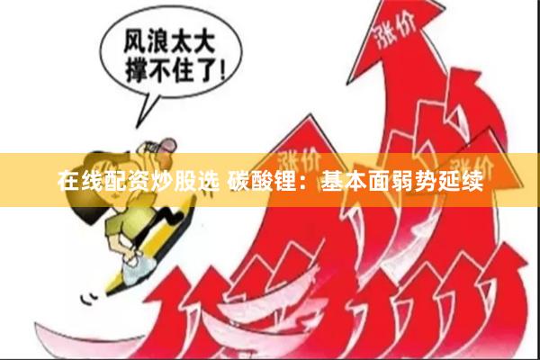 在线配资炒股选 碳酸锂：基本面弱势延续