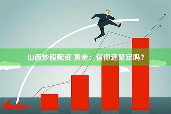 山西炒股配资 黄金：信仰还坚定吗？