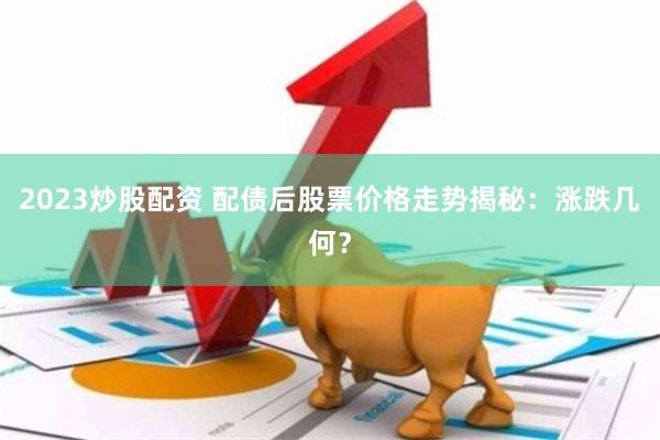 2023炒股配资 配债后股票价格走势揭秘：涨跌几何？