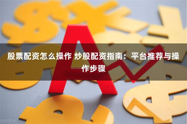 股票配资怎么操作 炒股配资指南：平台推荐与操作步骤