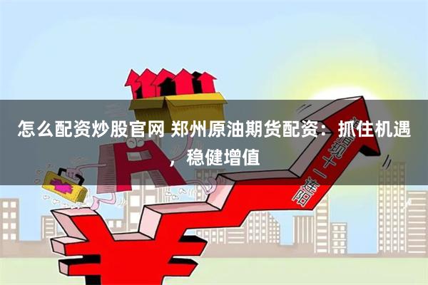 怎么配资炒股官网 郑州原油期货配资：抓住机遇，稳健增值