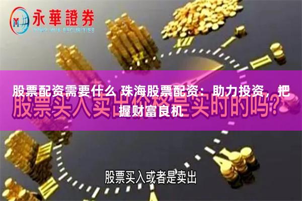 股票配资需要什么 珠海股票配资：助力投资，把握财富良机