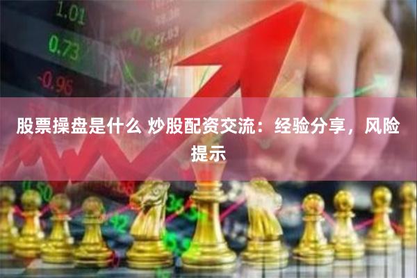 股票操盘是什么 炒股配资交流：经验分享，风险提示