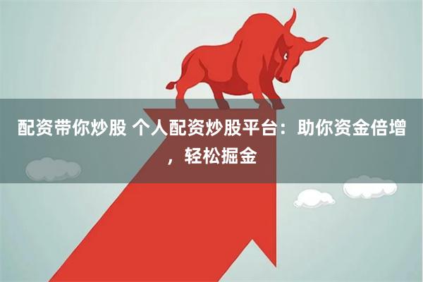 配资带你炒股 个人配资炒股平台：助你资金倍增，轻松掘金