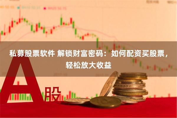 私募股票软件 解锁财富密码：如何配资买股票，轻松放大收益