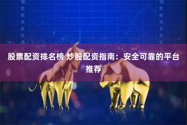 股票配资排名榜 炒股配资指南：安全可靠的平台推荐