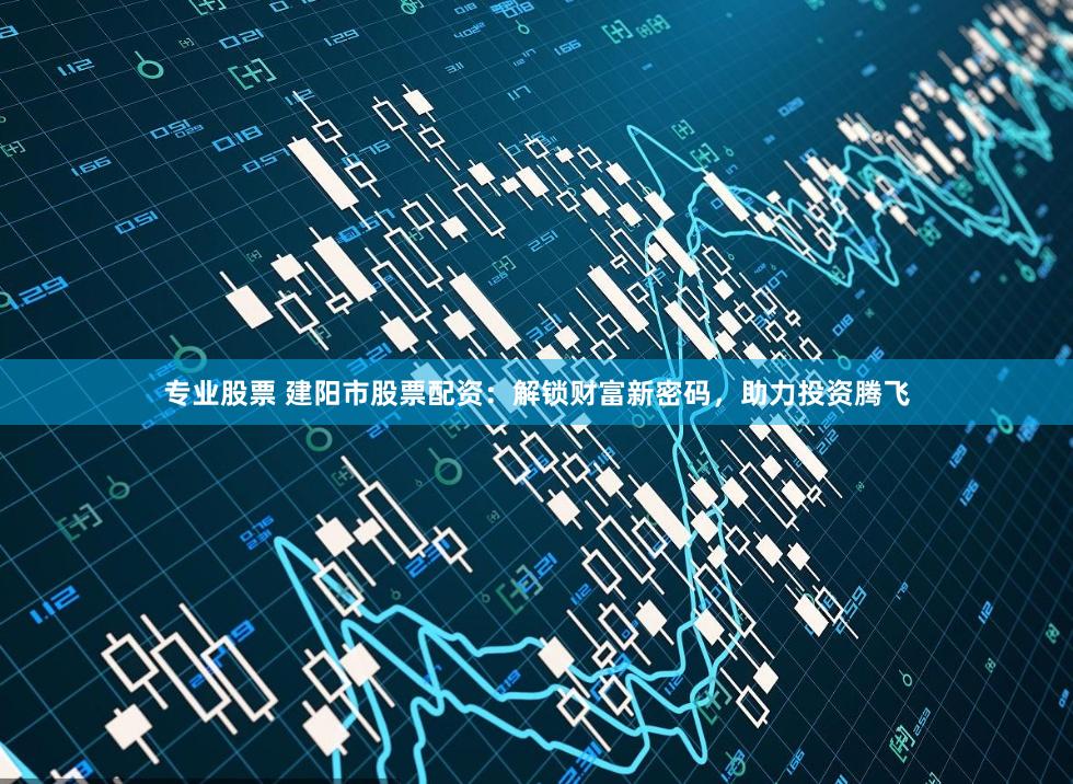 专业股票 建阳市股票配资：解锁财富新密码，助力投资腾飞
