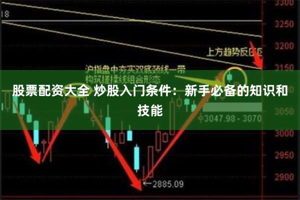 股票配资大全 炒股入门条件：新手必备的知识和技能