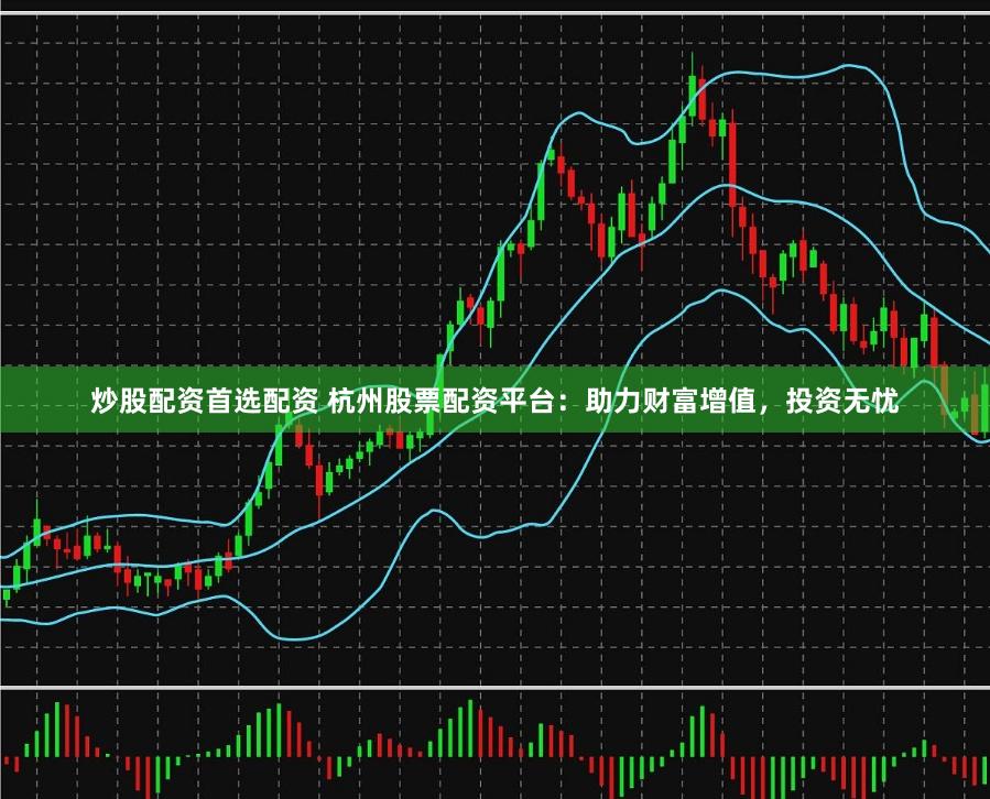 炒股配资首选配资 杭州股票配资平台：助力财富增值，投资无忧