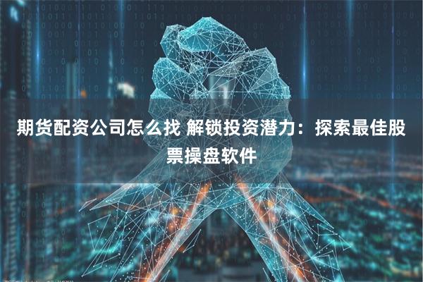 期货配资公司怎么找 解锁投资潜力：探索最佳股票操盘软件