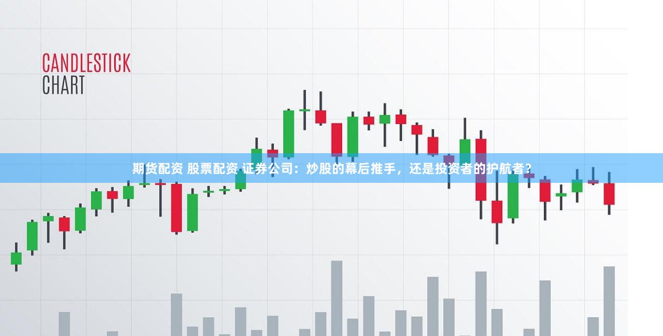 期货配资 股票配资 证券公司：炒股的幕后推手，还是投资者的护航者？
