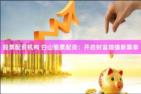 股票配资机构 白山股票配资：开启财富增值新篇章