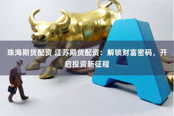 珠海期货配资 江苏期货配资：解锁财富密码，开启投资新征程