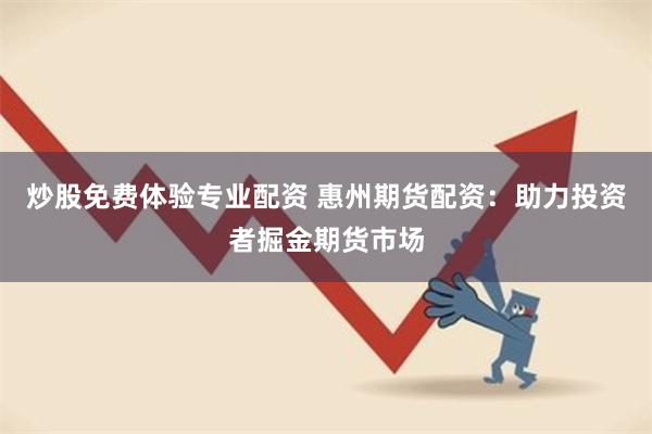 炒股免费体验专业配资 惠州期货配资：助力投资者掘金期货市场