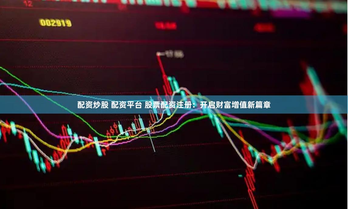 配资炒股 配资平台 股票配资注册：开启财富增值新篇章