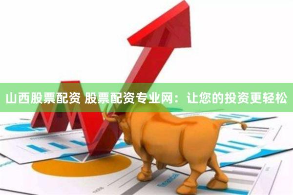山西股票配资 股票配资专业网：让您的投资更轻松