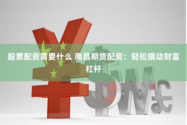 股票配资需要什么 南昌期货配资：轻松撬动财富杠杆